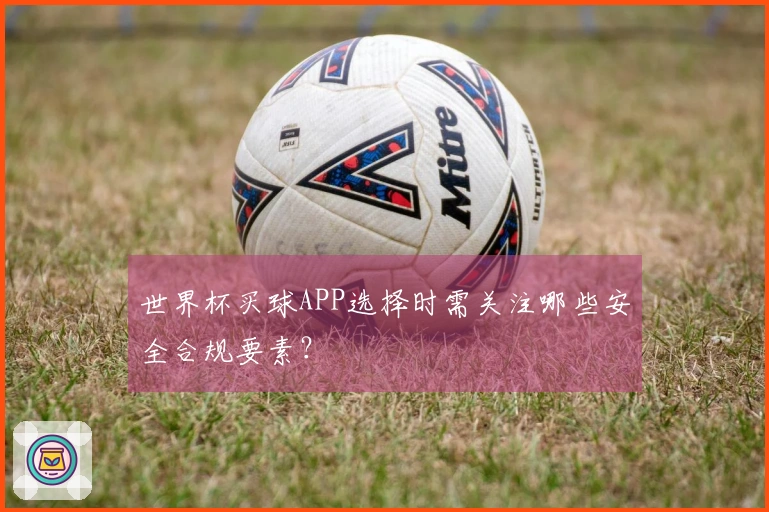 世界杯买球APP选择时需关注哪些安全合规要素？