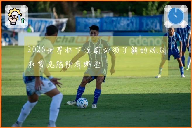 2026世界杯下注前必须了解的规则和常见陷阱有哪些