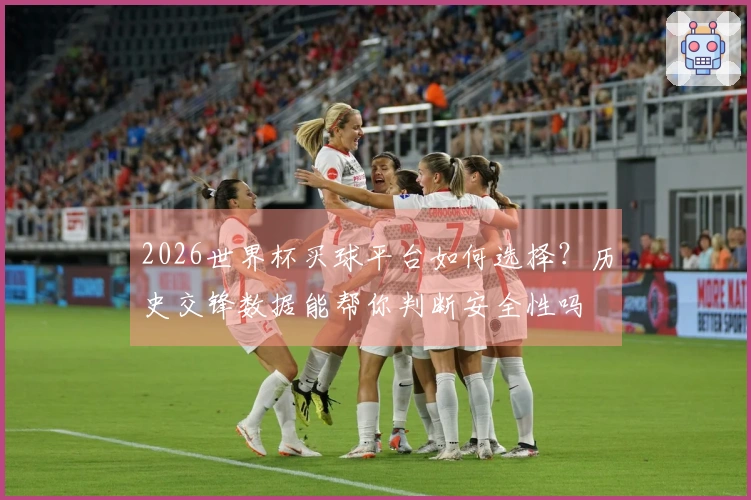 2026世界杯买球平台如何选择？历史交锋数据能帮你判断安全性吗